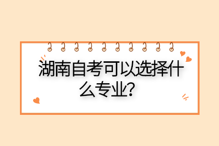 湖南自考專(zhuān)業(yè)怎么選擇