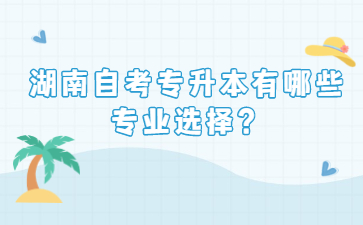 湖南自考專升本有哪些專業選擇?