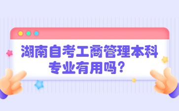 湖南自考工商管理本科專(zhuān)業(yè)有用嗎？