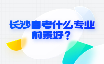 長(zhǎng)沙自考什么專業(yè)前景好？