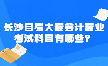 長沙自考大專會計專業(yè)考試科目有哪些？