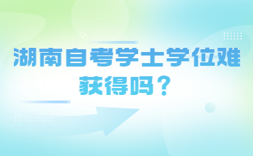 湖南自考學(xué)士學(xué)位難獲得嗎？