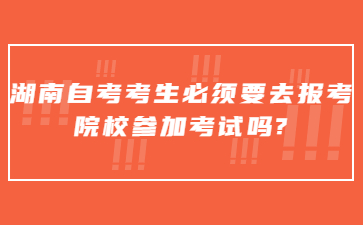 湖南自考考生必須要去報(bào)考院校參加考試嗎?