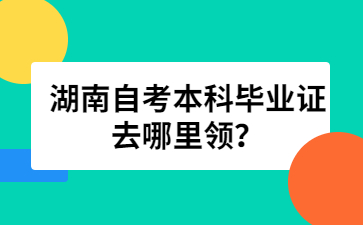 湖南自考本科畢業(yè)證去哪里領？