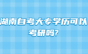 湖南自考大專(zhuān)學(xué)歷可以考研嗎?
