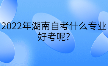 2022年?湖南自考什么專業好考呢?