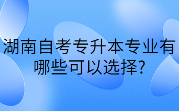 湖南自考專升本專業有哪些可以選擇?