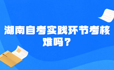 湖南自考實(shí)踐環(huán)節(jié)考核難嗎?